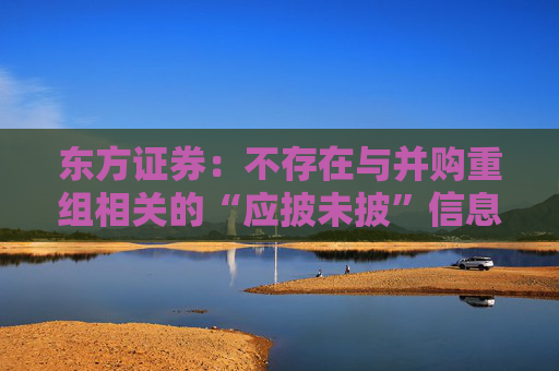 东方证券：不存在与并购重组相关的“应披未披”信息