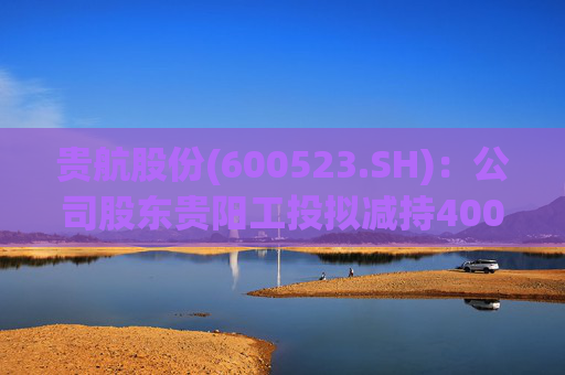 贵航股份(600523.SH)：公司股东贵阳工投拟减持400万股
