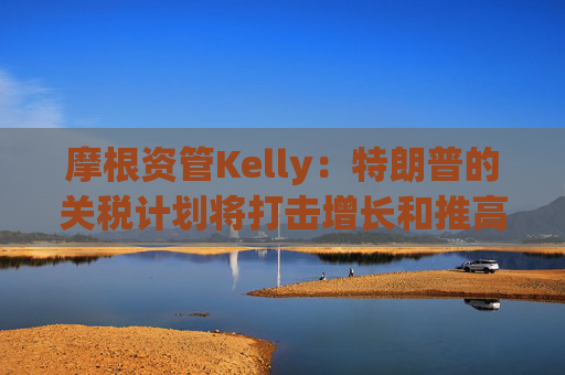 摩根资管Kelly：特朗普的关税计划将打击增长和推高通胀