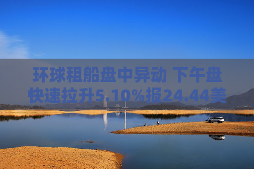 环球租船盘中异动 下午盘快速拉升5.10%报24.44美元