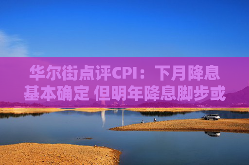 华尔街点评CPI：下月降息基本确定 但明年降息脚步或因特朗普政策而放缓