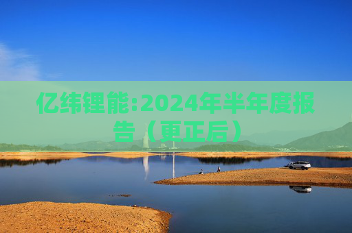 亿纬锂能:2024年半年度报告（更正后）