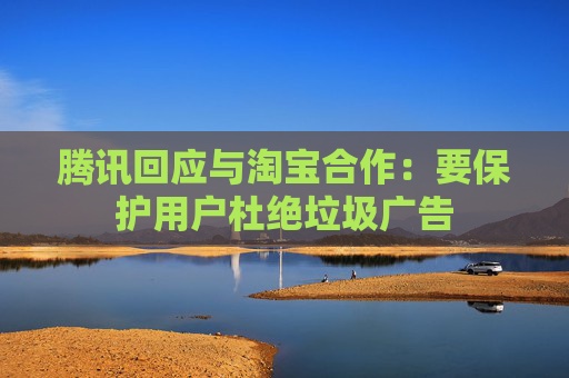 腾讯回应与淘宝合作：要保护用户杜绝垃圾广告