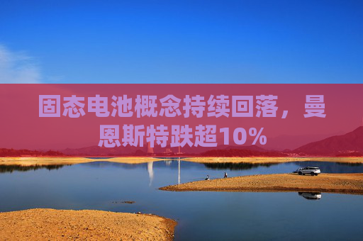 固态电池概念持续回落，曼恩斯特跌超10%