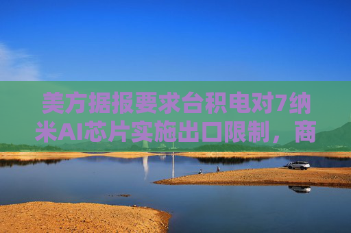 美方据报要求台积电对7纳米AI芯片实施出口限制，商务部回应
