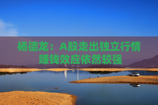 杨德龙：A股走出独立行情 赚钱效应依然较强