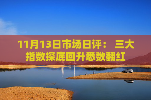 11月13日市场日评： 三大指数探底回升悉数翻红