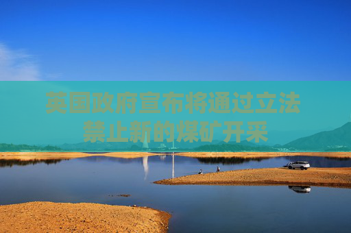 英国政府宣布将通过立法 禁止新的煤矿开采