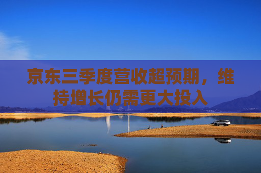 京东三季度营收超预期，维持增长仍需更大投入
