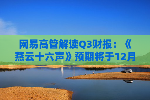网易高管解读Q3财报：《燕云十六声》预期将于12月底上线