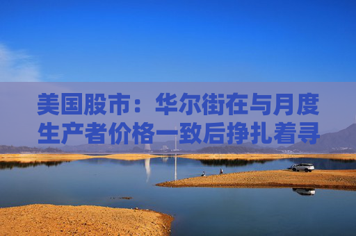 美国股市：华尔街在与月度生产者价格一致后挣扎着寻找方向