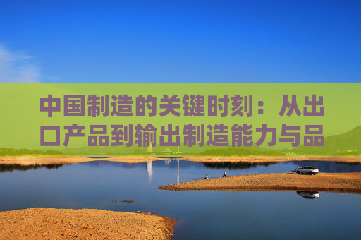 中国制造的关键时刻：从出口产品到输出制造能力与品牌