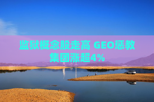 监狱概念股走高 GEO惩教集团涨超4%