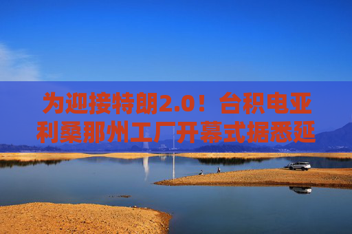 为迎接特朗2.0！台积电亚利桑那州工厂开幕式据悉延至明年1月