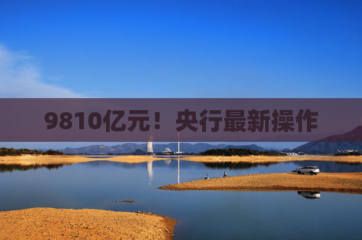 9810亿元！央行最新操作