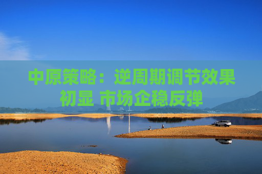 中原策略：逆周期调节效果初显 市场企稳反弹