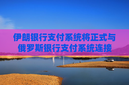 伊朗银行支付系统将正式与俄罗斯银行支付系统连接