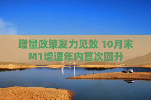 增量政策发力见效 10月末M1增速年内首次回升