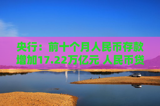央行：前十个月人民币存款增加17.22万亿元 人民币贷款增加16.52万亿元
