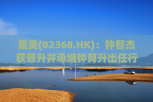 鹰美(02368.HK)：钟智杰获晋升并承继钟育升出任行政总裁