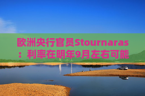 欧洲央行官员Stournaras：利率在明年9月左右可能降至接近2%