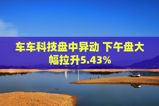 车车科技盘中异动 下午盘大幅拉升5.43%