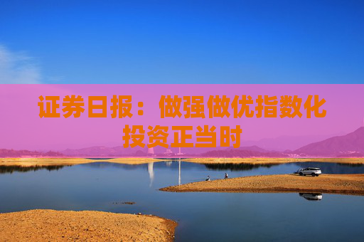 证券日报：做强做优指数化投资正当时