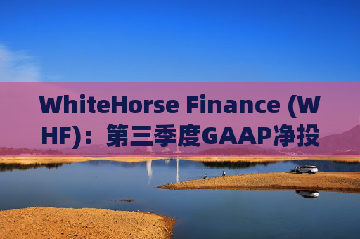 WhiteHorse Finance (WHF)：第三季度GAAP净投资收入和核心NII为920万美元
