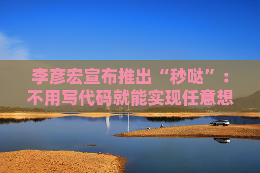 李彦宏宣布推出“秒哒”：不用写代码就能实现任意想法