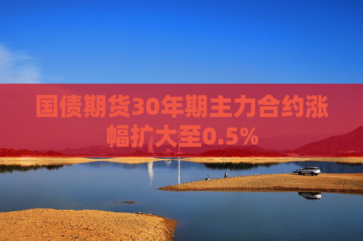 国债期货30年期主力合约涨幅扩大至0.5%