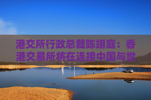 港交所行政总裁陈翊庭：香港交易所将在连接中国与世界方面发挥更大作用