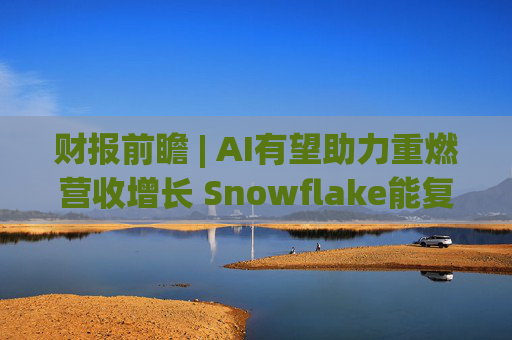 财报前瞻 | AI有望助力重燃营收增长 Snowflake能复制Palantir成功之路吗？