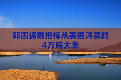 韩国据悉招标从美国购买约4万吨大米