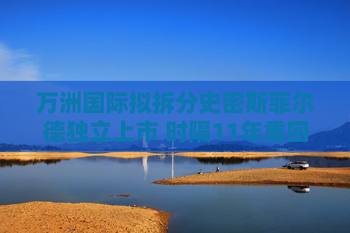 万洲国际拟拆分史密斯菲尔德独立上市 时隔11年重回美股，估值预期不少于53.8亿美元