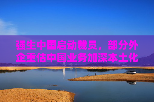 强生中国启动裁员，部分外企重估中国业务加深本土化