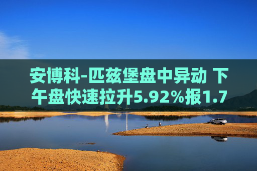 安博科-匹兹堡盘中异动 下午盘快速拉升5.92%报1.76美元