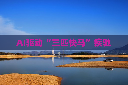 AI驱动“三匹快马”疾驰