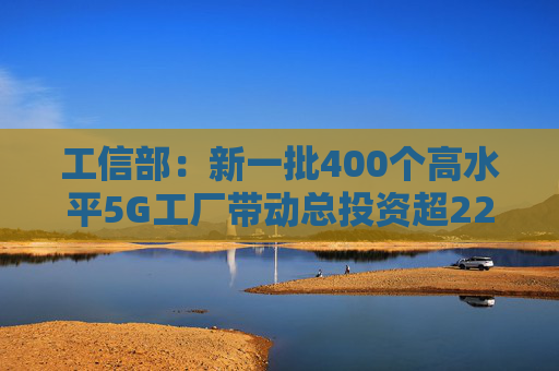 工信部：新一批400个高水平5G工厂带动总投资超220亿元