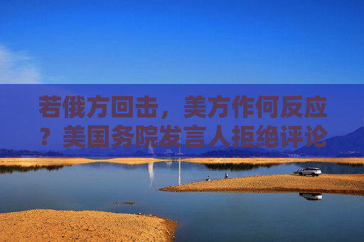 若俄方回击，美方作何反应？美国务院发言人拒绝评论
