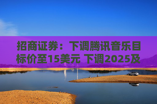 招商证券：下调腾讯音乐目标价至15美元 下调2025及26财年核心盈测
