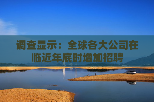 调查显示：全球各大公司在临近年底时增加招聘