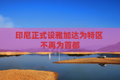 印尼正式设雅加达为特区 不再为首都