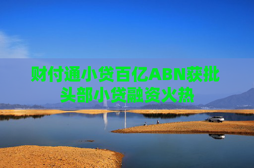 财付通小贷百亿ABN获批 头部小贷融资火热