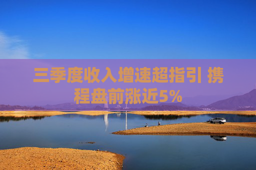三季度收入增速超指引 携程盘前涨近5%