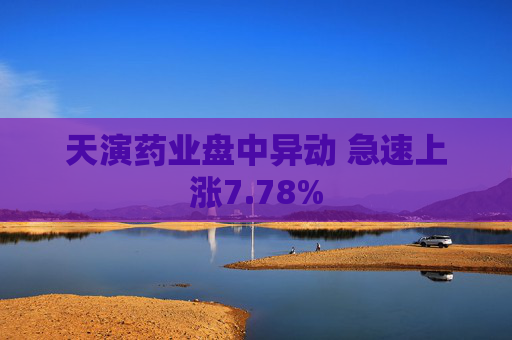天演药业盘中异动 急速上涨7.78%