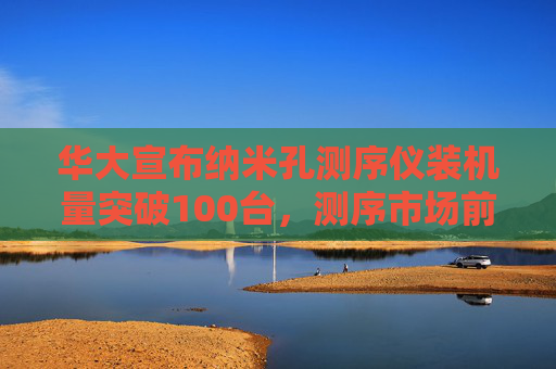 华大宣布纳米孔测序仪装机量突破100台，测序市场前景几何？