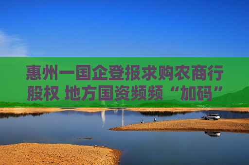 惠州一国企登报求购农商行股权 地方国资频频“加码”中小银行