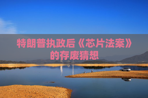 特朗普执政后《芯片法案》的存废猜想