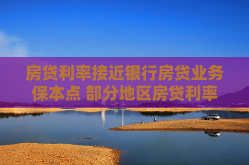 房贷利率接近银行房贷业务保本点 部分地区房贷利率上行
