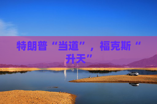 特朗普“当道”，福克斯“升天”